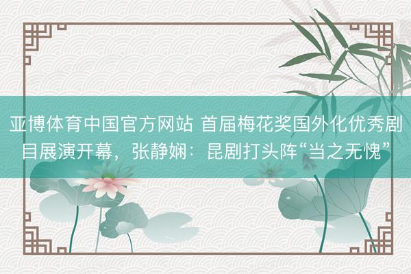 亚博体育中国官方网站 首届梅花奖国外化优秀剧目展演开幕,张静娴:昆剧打头阵“当之无愧”