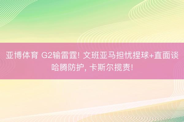 亚博体育 G2输雷霆! 文班亚马担忧捏球+直面谈哈腾防护， 卡斯尔揽责!