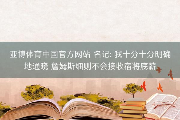 亚博体育中国官方网站 名记: 我十分十分明确地通晓 詹姆斯细则不会接收宿将底薪