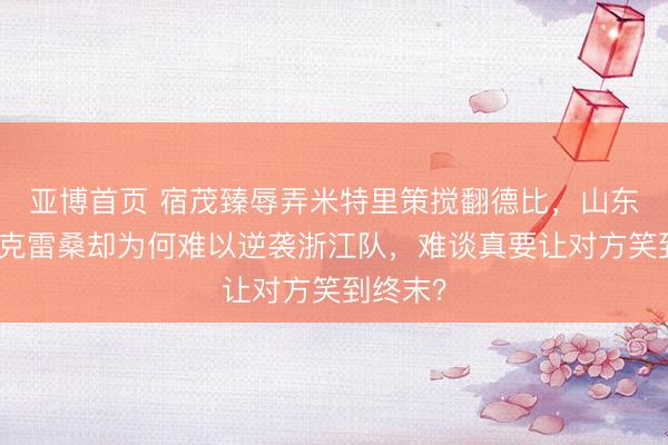 亚博首页 宿茂臻辱弄米特里策搅翻德比，山东泰山的克雷桑却为何难以逆袭浙江队，难谈真要让对方笑到终末？