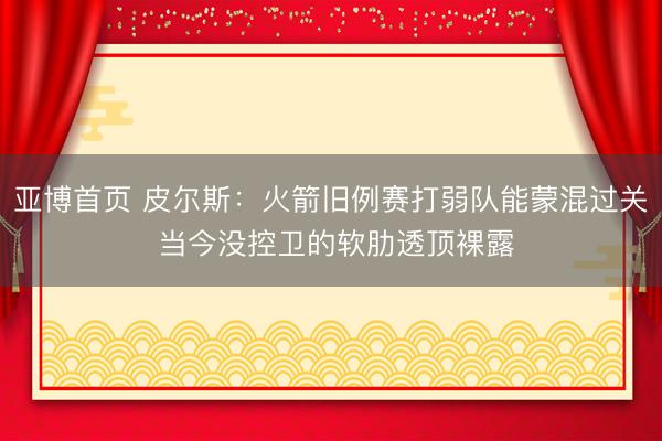 亚博首页 皮尔斯：火箭旧例赛打弱队能蒙混过关 当今没控卫的软肋透顶裸露