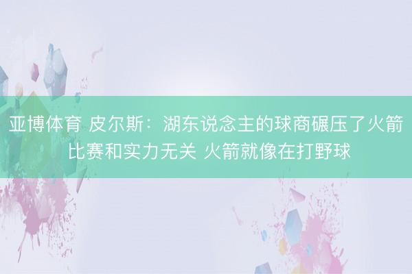 亚博体育 皮尔斯：湖东说念主的球商碾压了火箭 比赛和实力无关 火箭就像在打野球