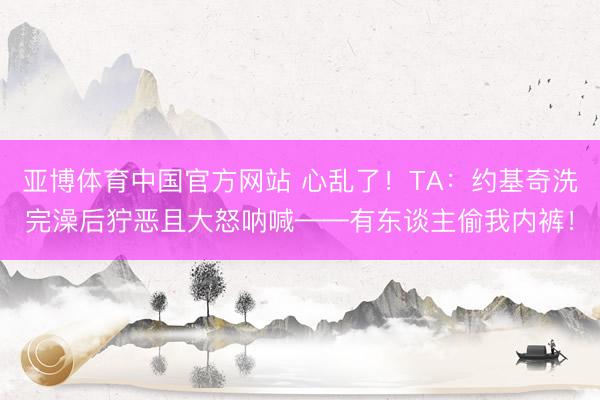 亚博体育中国官方网站 心乱了！TA：约基奇洗完澡后狞恶且大怒呐喊——有东谈主偷我内裤！