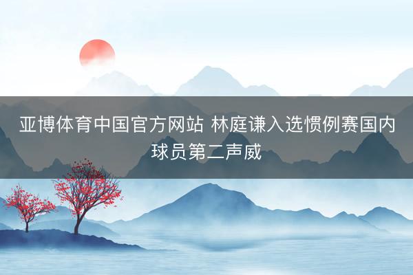 亚博体育中国官方网站 林庭谦入选惯例赛国内球员第二声威