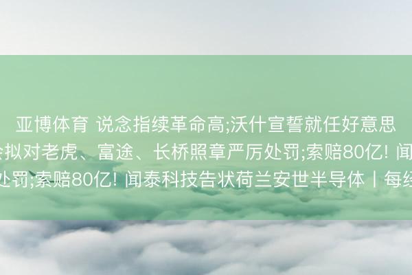 亚博体育 说念指续革命高;沃什宣誓就任好意思联储主席;中国证监会拟对老虎、富途、长桥照章严厉处罚;索赔80亿! 闻泰科技告状荷兰安世半导体丨每经早参