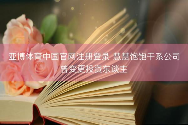 亚博体育中国官网注册登录 慧慧饱饱干系公司曾变更投资东谈主