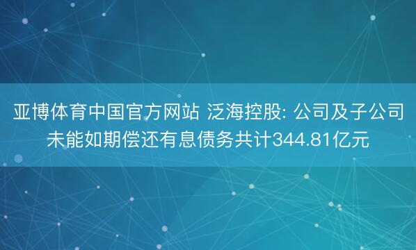 亚博体育中国官方网站 泛海控股: 公司及子公司未能如期偿还有息债务共计344.81亿元