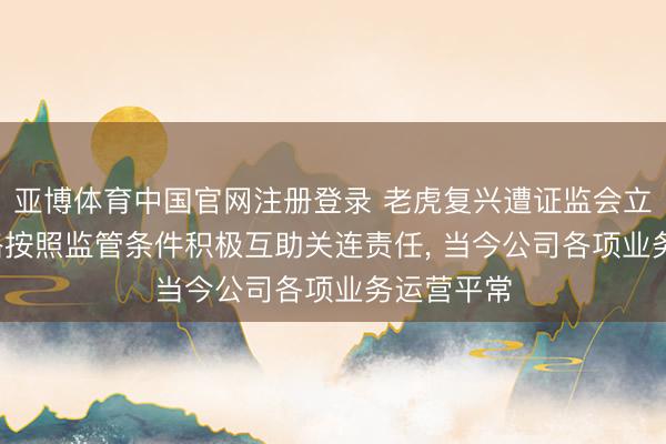 亚博体育中国官网注册登录 老虎复兴遭证监会立案: 将严格按照监管条件积极互助关连责任， 当今公司各项业务运营平常