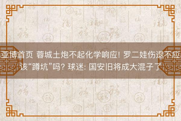亚博首页 蓉城土炮不起化学响应! 罗二娃伤退不应该“蹲坑”吗? 球迷: 国安旧将成大混子了