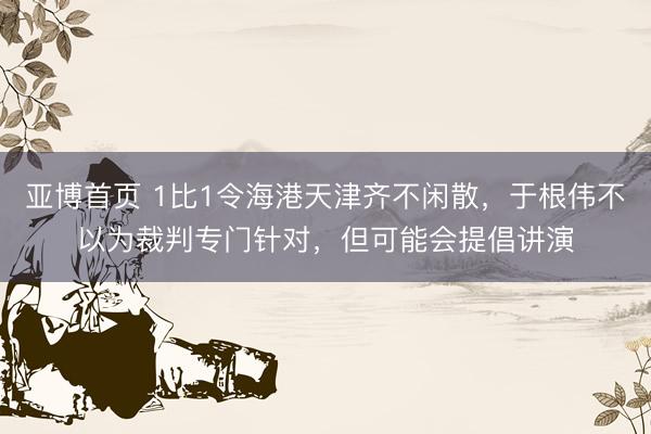 亚博首页 1比1令海港天津齐不闲散，于根伟不以为裁判专门针对，但可能会提倡讲演