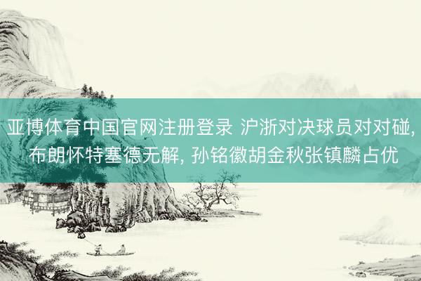 亚博体育中国官网注册登录 沪浙对决球员对对碰， 布朗怀特塞德无解， 孙铭徽胡金秋张镇麟占优
