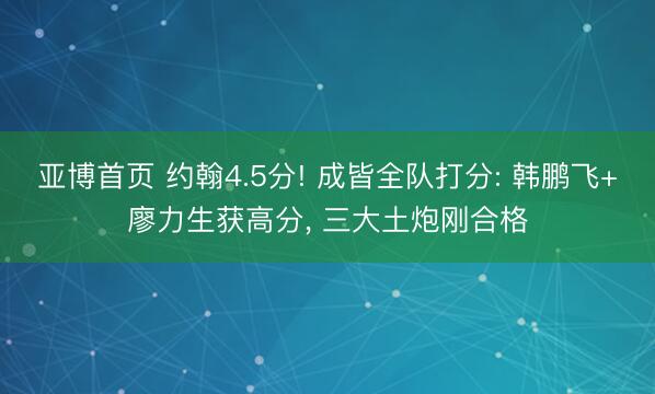 亚博首页 约翰4.5分! 成皆全队打分: 韩鹏飞+廖力生获高分， 三大土炮刚合格