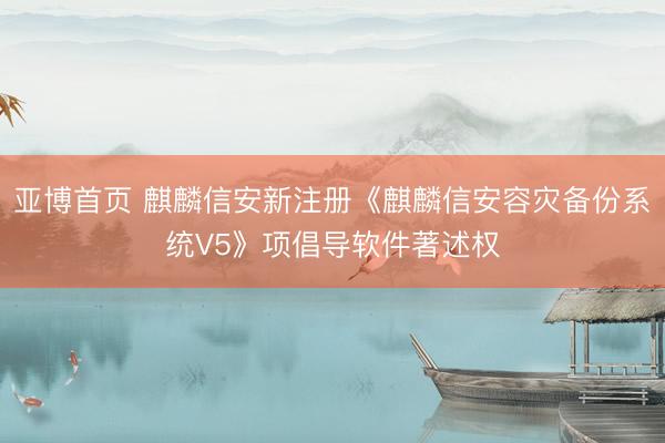 亚博首页 麒麟信安新注册《麒麟信安容灾备份系统V5》项倡导软件著述权
