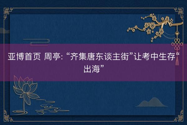 亚博首页 周亭: “齐集唐东谈主街”让考中生存“出海”