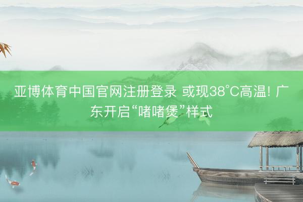 亚博体育中国官网注册登录 或现38°C高温! 广东开启“啫啫煲”样式