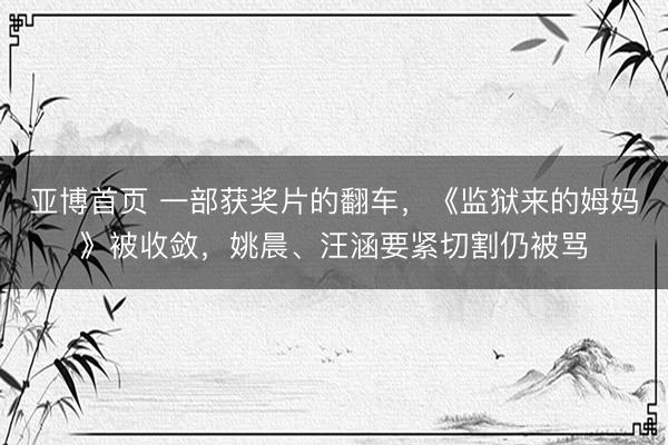 亚博首页 一部获奖片的翻车，《监狱来的姆妈》被收敛，姚晨、汪涵要紧切割仍被骂