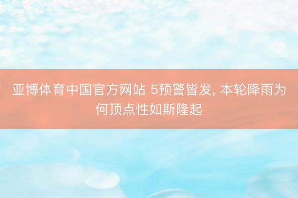 亚博体育中国官方网站 5预警皆发, 本轮降雨为何顶点性如斯隆起