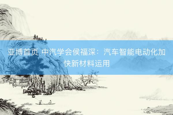 亚博首页 中汽学会侯福深：汽车智能电动化加快新材料运用