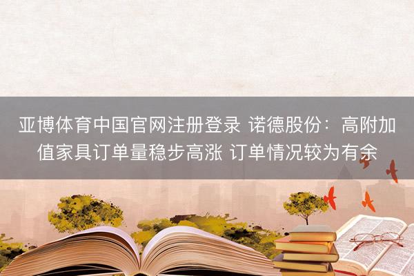 亚博体育中国官网注册登录 诺德股份：高附加值家具订单量稳步高涨 订单情况较为有余
