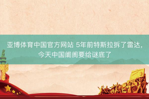 亚博体育中国官方网站 5年前特斯拉拆了雷达，今天中国阛阓要给谜底了