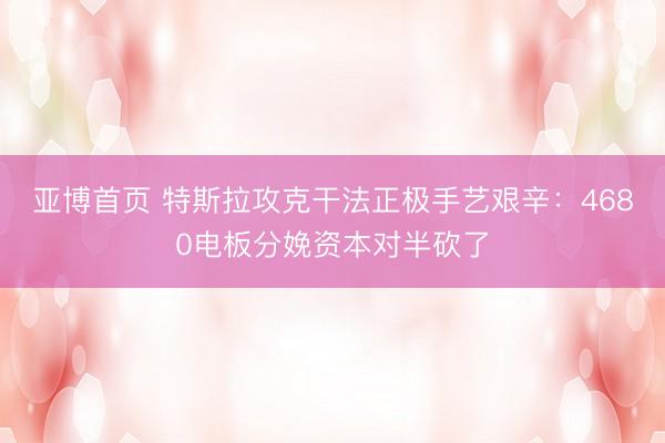 亚博首页 特斯拉攻克干法正极手艺艰辛:4680电板分娩资本对半砍了
