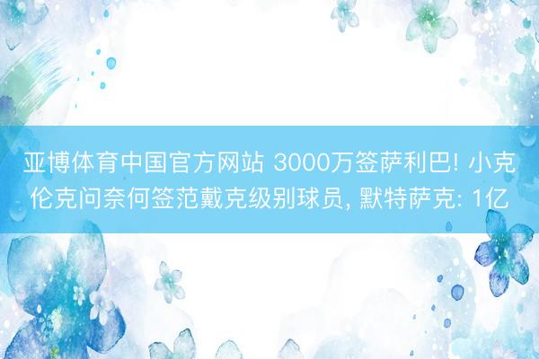 亚博体育中国官方网站 3000万签萨利巴! 小克伦克问奈何签范戴克级别球员， 默特萨克: 1亿