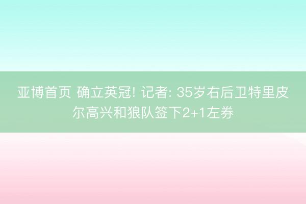亚博首页 确立英冠! 记者: 35岁右后卫特里皮尔高兴和狼队签下2+1左券
