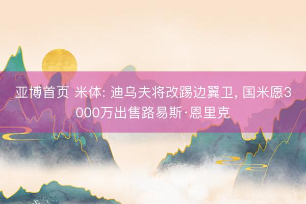 亚博首页 米体: 迪乌夫将改踢边翼卫， 国米愿3000万出售路易斯·恩里克