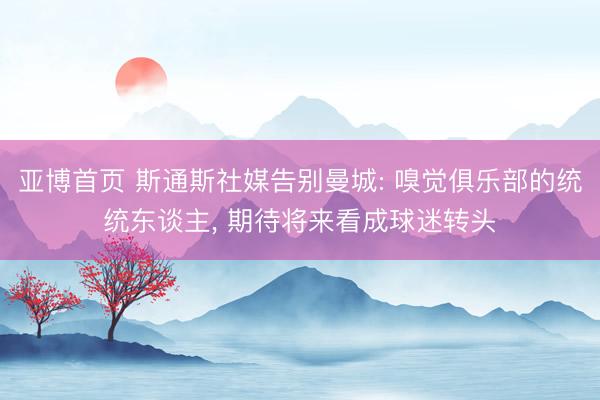 亚博首页 斯通斯社媒告别曼城: 嗅觉俱乐部的统统东谈主， 期待将来看成球迷转头