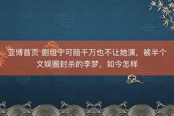 亚博首页 剧组宁可赔千万也不让她演，被半个文娱圈封杀的李梦，如今怎样