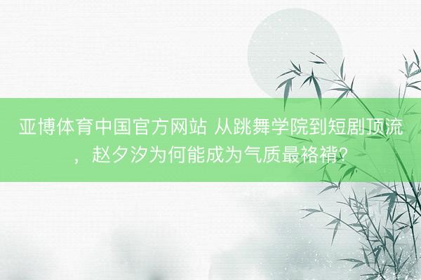 亚博体育中国官方网站 从跳舞学院到短剧顶流，赵夕汐为何能成为气质最袼褙?