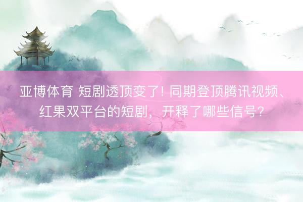 亚博体育 短剧透顶变了! 同期登顶腾讯视频、红果双平台的短剧，开释了哪些信号?