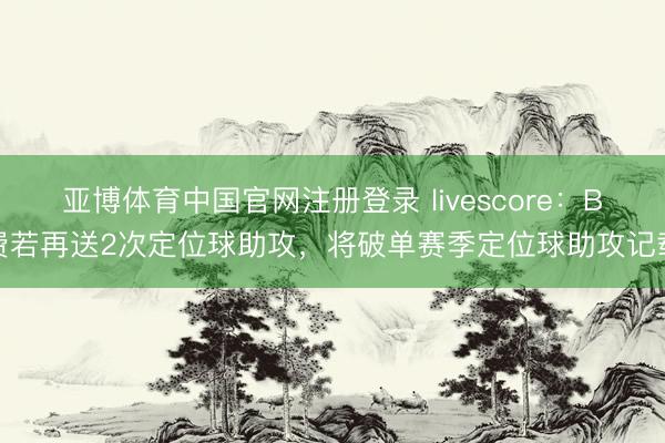 亚博体育中国官网注册登录 livescore：B费若再送2次定位球助攻，将破单赛季定位球助攻记载