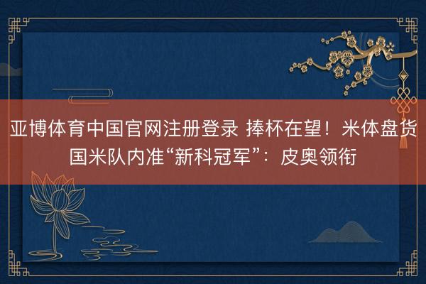 亚博体育中国官网注册登录 捧杯在望！米体盘货国米队内准“新科冠军”：皮奥领衔