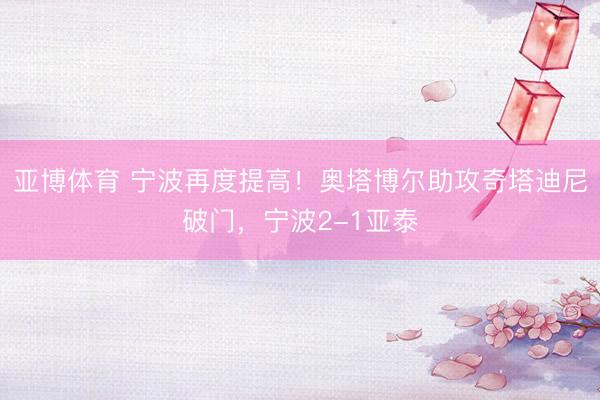 亚博体育 宁波再度提高！奥塔博尔助攻奇塔迪尼破门，宁波2-1亚泰
