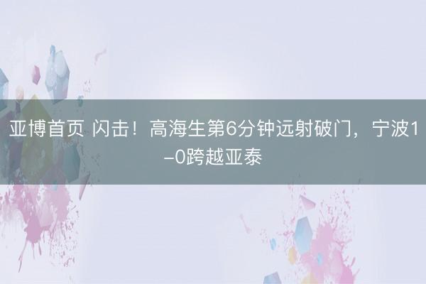 亚博首页 闪击！高海生第6分钟远射破门，宁波1-0跨越亚泰