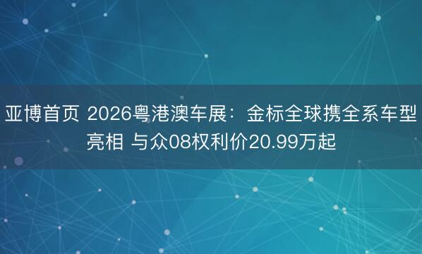 亚博首页 2026粤港澳车展：金标全球携全系车型亮相 与众08权利价20.99万起