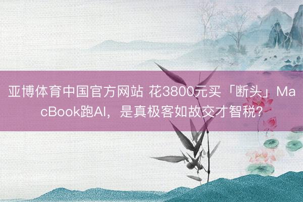 亚博体育中国官方网站 花3800元买「断头」MacBook跑AI，是真极客如故交才智税？
