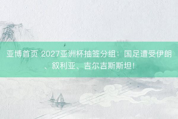 亚博首页 2027亚洲杯抽签分组：国足遭受伊朗、叙利亚、吉尔吉斯斯坦！