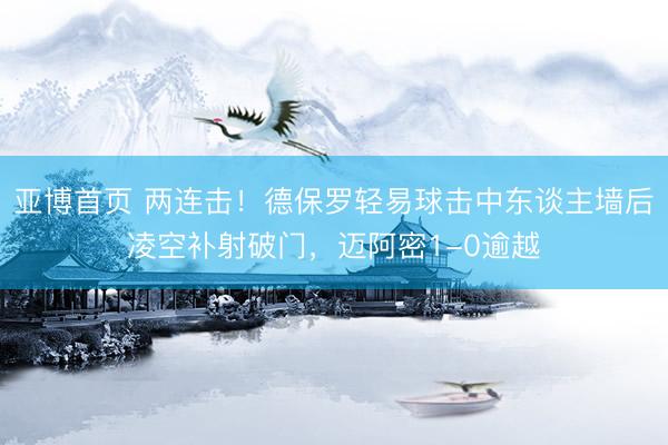 亚博首页 两连击!德保罗轻易球击中东谈主墙后凌空补射破门,迈阿密1-0逾越