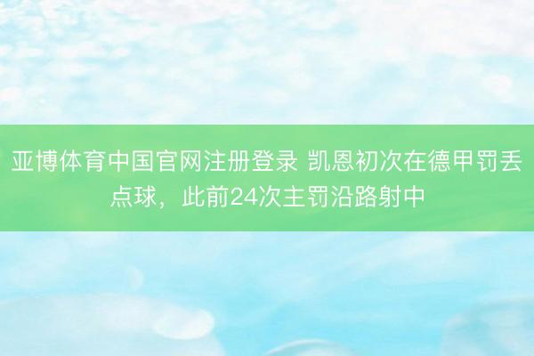 亚博体育中国官网注册登录 凯恩初次在德甲罚丢点球，此前24次主罚沿路射中