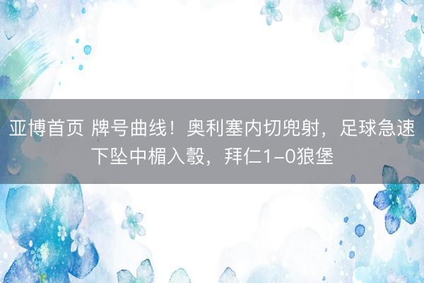 亚博首页 牌号曲线！奥利塞内切兜射，足球急速下坠中楣入彀，拜仁1-0狼堡