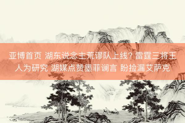 亚博首页 湖东说念主荒谬队上线? 雷霆三将王人为研究 湖媒点赞墨菲谰言 盼捡漏艾萨克