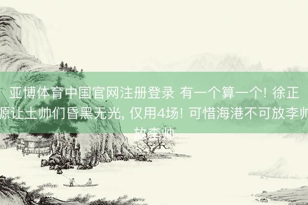 亚博体育中国官网注册登录 有一个算一个! 徐正源让土帅们昏黑无光， 仅用4场! 可惜海港不可放李帅