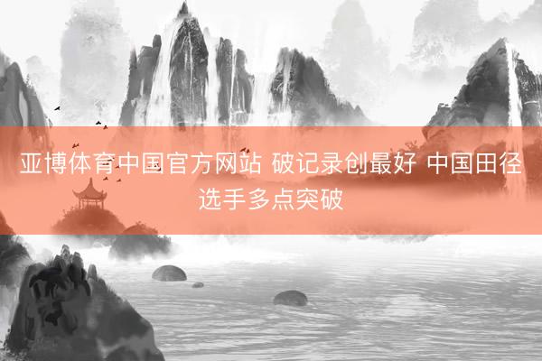亚博体育中国官方网站 破记录创最好 中国田径选手多点突破