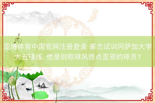 亚博体育中国官网注册登录 豪杰试训冈萨加大学大五锋线， 他是别称球风终点歪邪的球员?