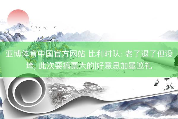 亚博体育中国官方网站 比利时队: 老了退了但没垮， 此次要搞票大的|好意思加墨巡礼