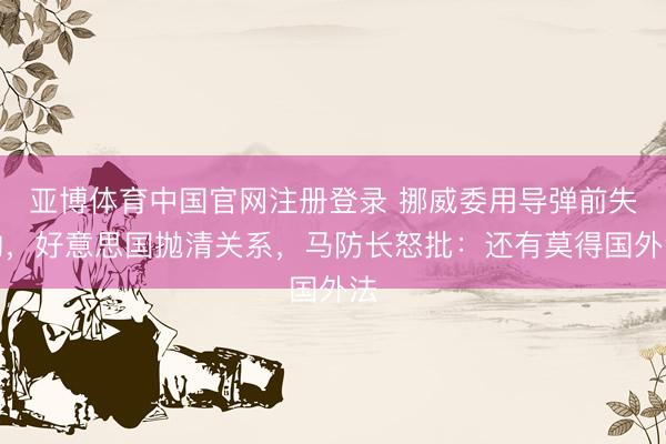 亚博体育中国官网注册登录 挪威委用导弹前失约，好意思国抛清关系，马防长怒批：还有莫得国外法