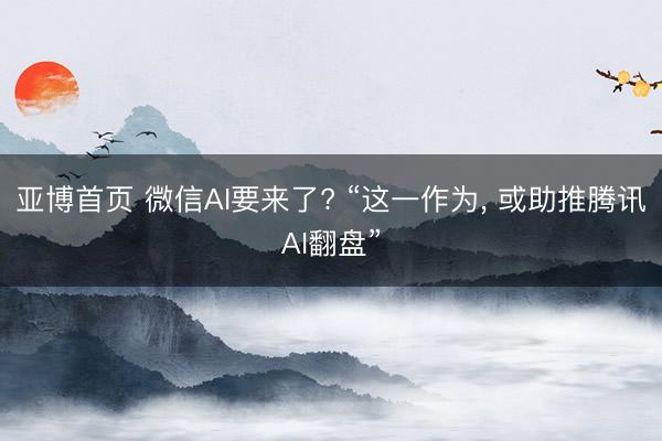 亚博首页 微信AI要来了? “这一作为， 或助推腾讯AI翻盘”
