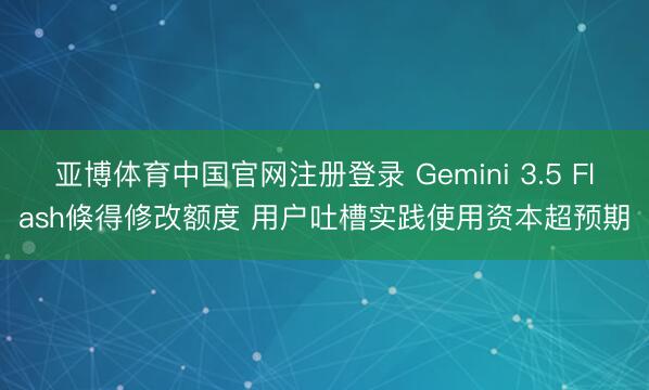 亚博体育中国官网注册登录 Gemini 3.5 Flash倏得修改额度 用户吐槽实践使用资本超预期